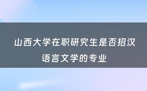  山西大学在职研究生是否招汉语言文学的专业