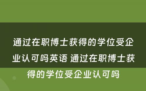 通过在职博士获得的学位受企业认可吗英语 通过在职博士获得的学位受企业认可吗