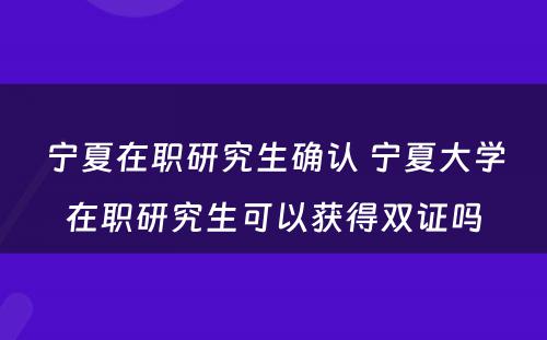 宁夏在职研究生确认 宁夏大学在职研究生可以获得双证吗