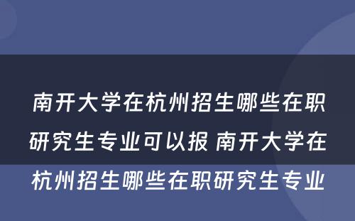 南开大学在杭州招生哪些在职研究生专业可以报 南开大学在杭州招生哪些在职研究生专业