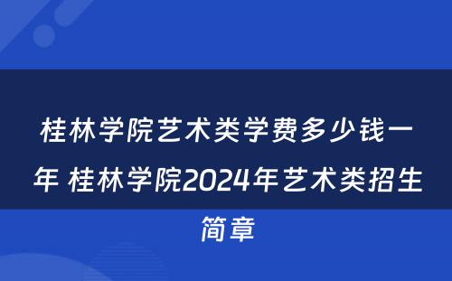 桂林学院艺术类学费多少钱一年 桂林学院2024年艺术类招生简章