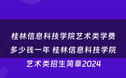 桂林信息科技学院艺术类学费多少钱一年 桂林信息科技学院艺术类招生简章2024