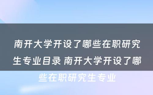 南开大学开设了哪些在职研究生专业目录 南开大学开设了哪些在职研究生专业