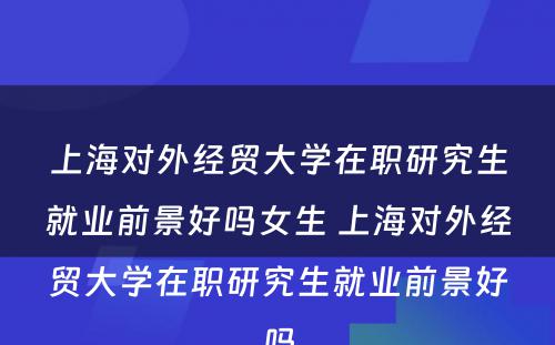 上海对外经贸大学在职研究生就业前景好吗女生 上海对外经贸大学在职研究生就业前景好吗