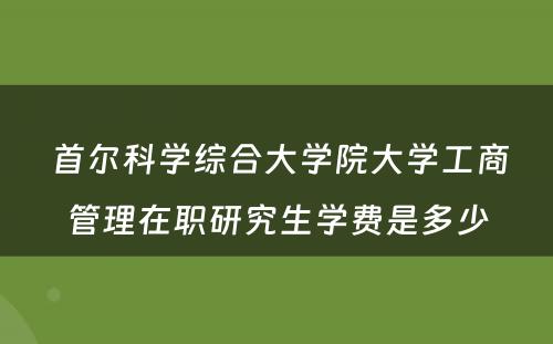  首尔科学综合大学院大学工商管理在职研究生学费是多少