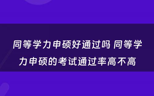 同等学力申硕好通过吗 同等学力申硕的考试通过率高不高