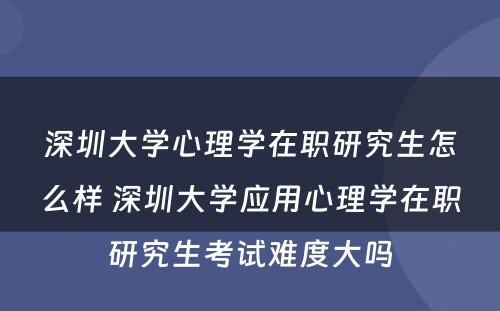 深圳大学心理学在职研究生怎么样 深圳大学应用心理学在职研究生考试难度大吗