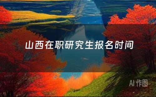  山西在职研究生报名时间