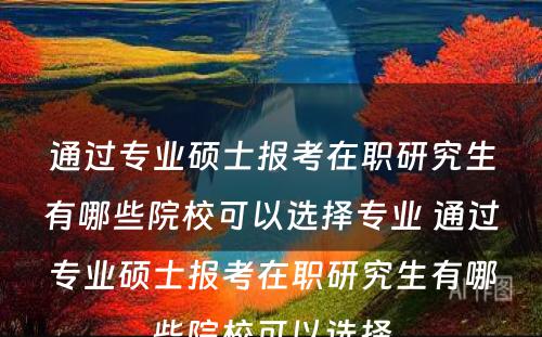 通过专业硕士报考在职研究生有哪些院校可以选择专业 通过专业硕士报考在职研究生有哪些院校可以选择