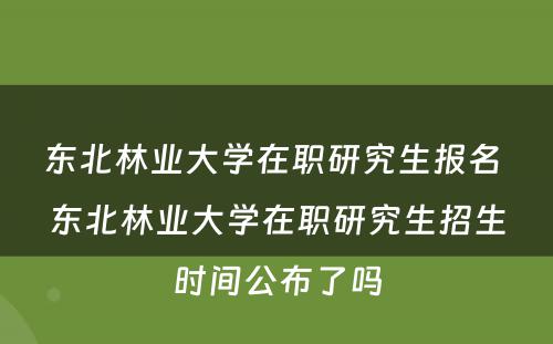 东北林业大学在职研究生报名 东北林业大学在职研究生招生时间公布了吗