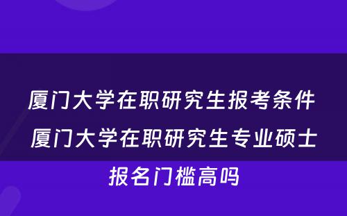 厦门大学在职研究生报考条件 厦门大学在职研究生专业硕士报名门槛高吗