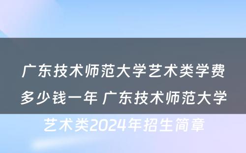 广东技术师范大学艺术类学费多少钱一年 广东技术师范大学艺术类2024年招生简章