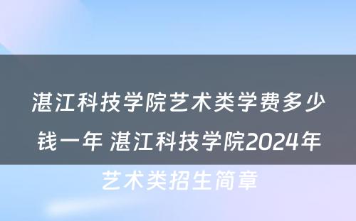 湛江科技学院艺术类学费多少钱一年 湛江科技学院2024年艺术类招生简章