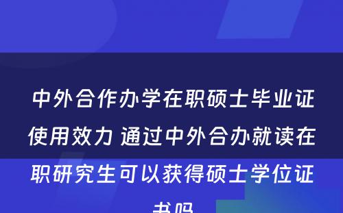 中外合作办学在职硕士毕业证使用效力 通过中外合办就读在职研究生可以获得硕士学位证书吗