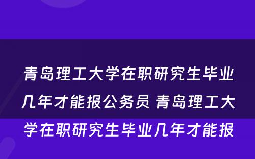 青岛理工大学在职研究生毕业几年才能报公务员 青岛理工大学在职研究生毕业几年才能报