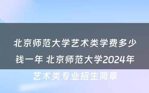 北京师范大学艺术类学费多少钱一年 北京师范大学2024年艺术类专业招生简章