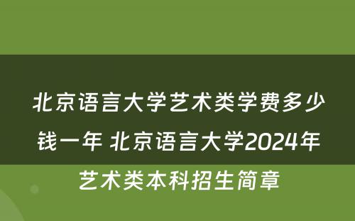 北京语言大学艺术类学费多少钱一年 北京语言大学2024年艺术类本科招生简章