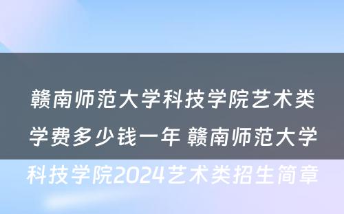 赣南师范大学科技学院艺术类学费多少钱一年 赣南师范大学科技学院2024艺术类招生简章