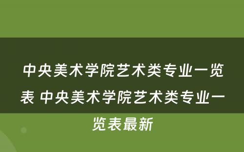 中央美术学院艺术类专业一览表 中央美术学院艺术类专业一览表最新