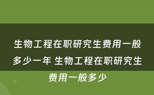 生物工程在职研究生费用一般多少一年 生物工程在职研究生费用一般多少