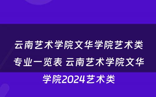 云南艺术学院文华学院艺术类专业一览表 云南艺术学院文华学院2024艺术类