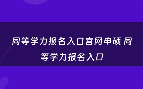 同等学力报名入口官网申硕 同等学力报名入口