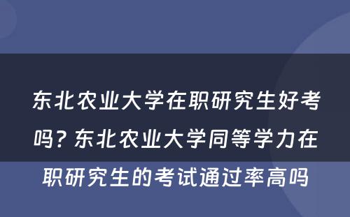 东北农业大学在职研究生好考吗? 东北农业大学同等学力在职研究生的考试通过率高吗