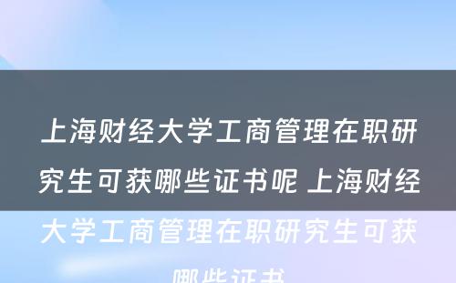 上海财经大学工商管理在职研究生可获哪些证书呢 上海财经大学工商管理在职研究生可获哪些证书