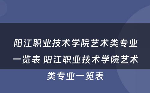 阳江职业技术学院艺术类专业一览表 阳江职业技术学院艺术类专业一览表