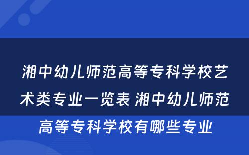 湘中幼儿师范高等专科学校艺术类专业一览表 湘中幼儿师范高等专科学校有哪些专业