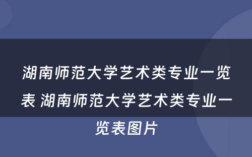 湖南师范大学艺术类专业一览表 湖南师范大学艺术类专业一览表图片