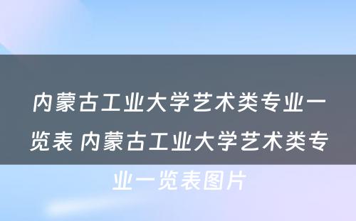 内蒙古工业大学艺术类专业一览表 内蒙古工业大学艺术类专业一览表图片