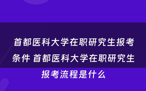 首都医科大学在职研究生报考条件 首都医科大学在职研究生报考流程是什么