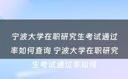 宁波大学在职研究生考试通过率如何查询 宁波大学在职研究生考试通过率如何