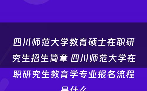 四川师范大学教育硕士在职研究生招生简章 四川师范大学在职研究生教育学专业报名流程是什么