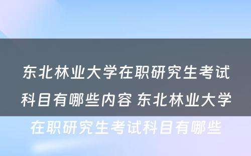 东北林业大学在职研究生考试科目有哪些内容 东北林业大学在职研究生考试科目有哪些