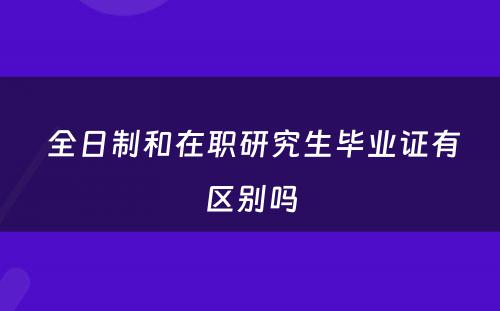  全日制和在职研究生毕业证有区别吗