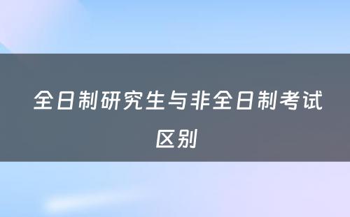  全日制研究生与非全日制考试区别