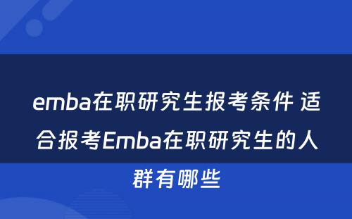 emba在职研究生报考条件 适合报考Emba在职研究生的人群有哪些