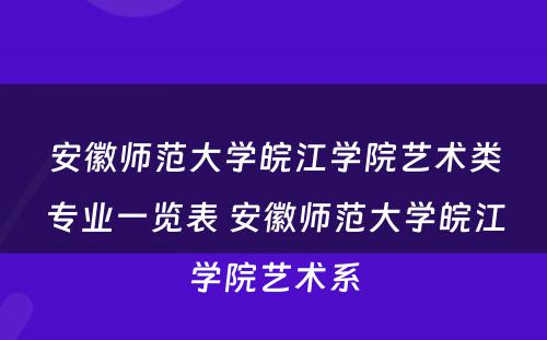 安徽师范大学皖江学院艺术类专业一览表 安徽师范大学皖江学院艺术系