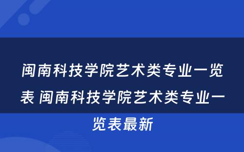 闽南科技学院艺术类专业一览表 闽南科技学院艺术类专业一览表最新