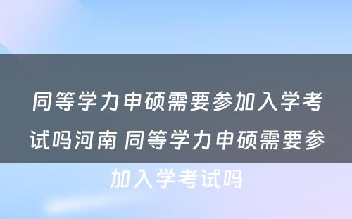 同等学力申硕需要参加入学考试吗河南 同等学力申硕需要参加入学考试吗