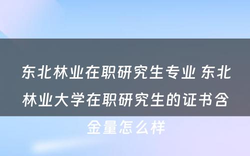 东北林业在职研究生专业 东北林业大学在职研究生的证书含金量怎么样