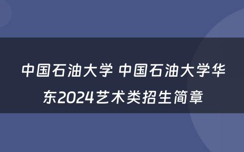中国石油大学 中国石油大学华东2024艺术类招生简章