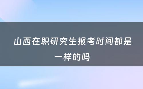  山西在职研究生报考时间都是一样的吗