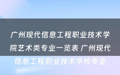 广州现代信息工程职业技术学院艺术类专业一览表 广州现代信息工程职业技术学校专业