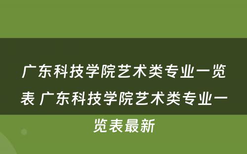 广东科技学院艺术类专业一览表 广东科技学院艺术类专业一览表最新