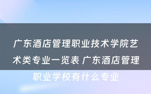 广东酒店管理职业技术学院艺术类专业一览表 广东酒店管理职业学校有什么专业