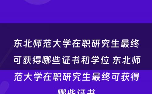 东北师范大学在职研究生最终可获得哪些证书和学位 东北师范大学在职研究生最终可获得哪些证书