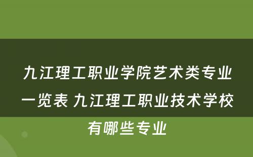 九江理工职业学院艺术类专业一览表 九江理工职业技术学校有哪些专业